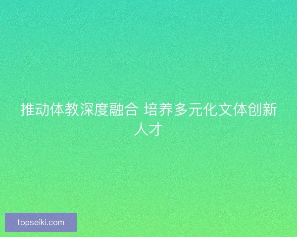 推动体教深度融合 培养多元化文体创新人才