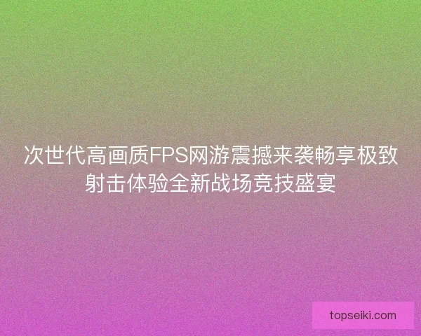 次世代高画质FPS网游震撼来袭畅享极致射击体验全新战场竞技盛宴