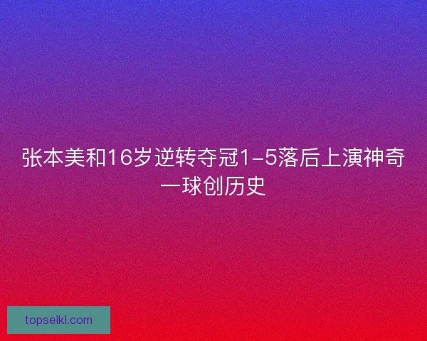 张本美和16岁逆转夺冠1-5落后上演神奇一球创历史