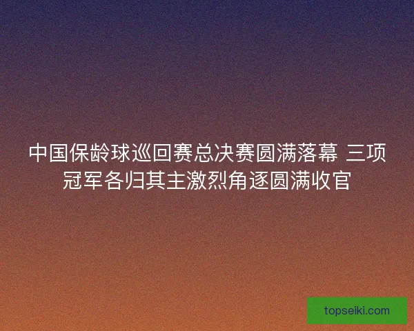 中国保龄球巡回赛总决赛圆满落幕 三项冠军各归其主激烈角逐圆满收官