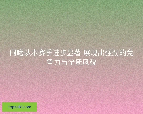 同曦队本赛季进步显著 展现出强劲的竞争力与全新风貌