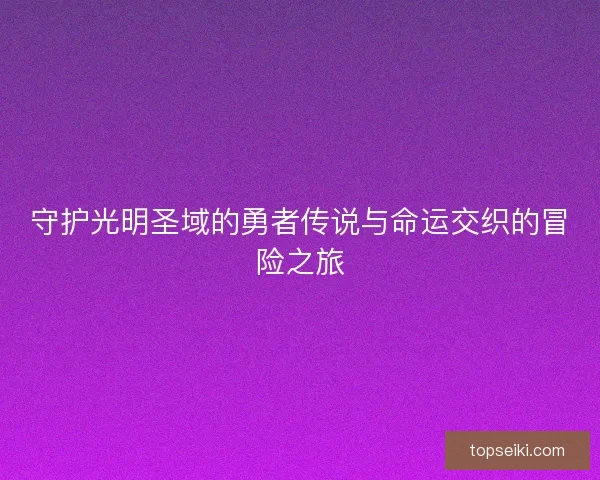 守护光明圣域的勇者传说与命运交织的冒险之旅