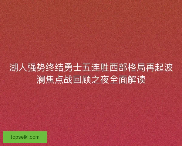 湖人强势终结勇士五连胜西部格局再起波澜焦点战回顾之夜全面解读