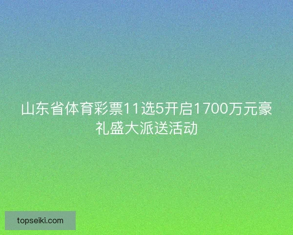山东省体育彩票11选5开启1700万元豪礼盛大派送活动
